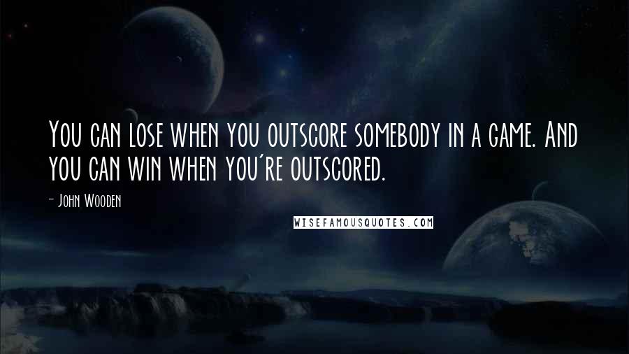 John Wooden Quotes: You can lose when you outscore somebody in a game. And you can win when you're outscored.