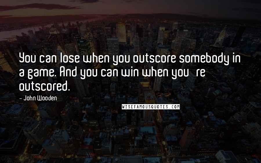 John Wooden Quotes: You can lose when you outscore somebody in a game. And you can win when you're outscored.