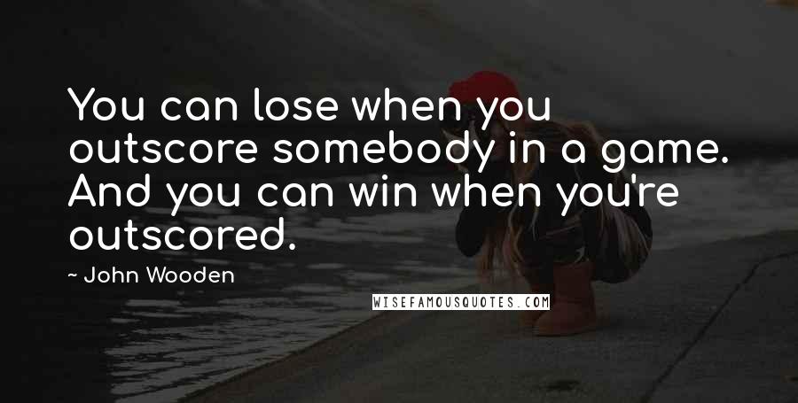 John Wooden Quotes: You can lose when you outscore somebody in a game. And you can win when you're outscored.