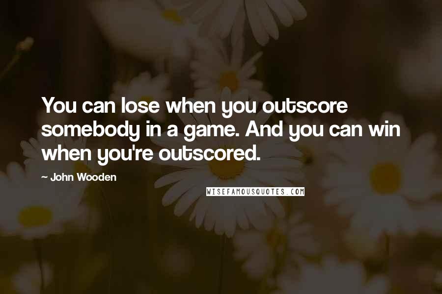 John Wooden Quotes: You can lose when you outscore somebody in a game. And you can win when you're outscored.