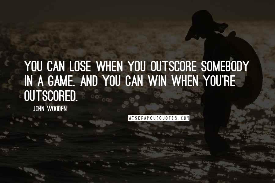 John Wooden Quotes: You can lose when you outscore somebody in a game. And you can win when you're outscored.