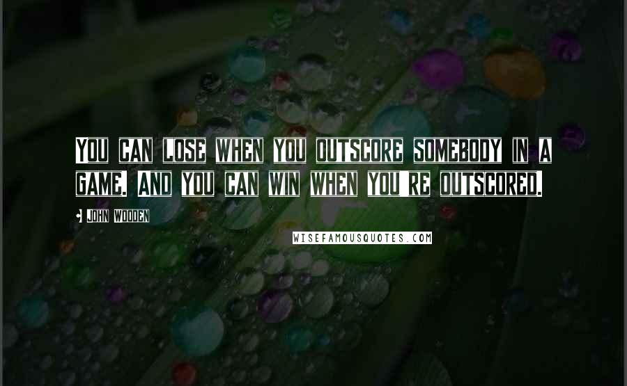 John Wooden Quotes: You can lose when you outscore somebody in a game. And you can win when you're outscored.