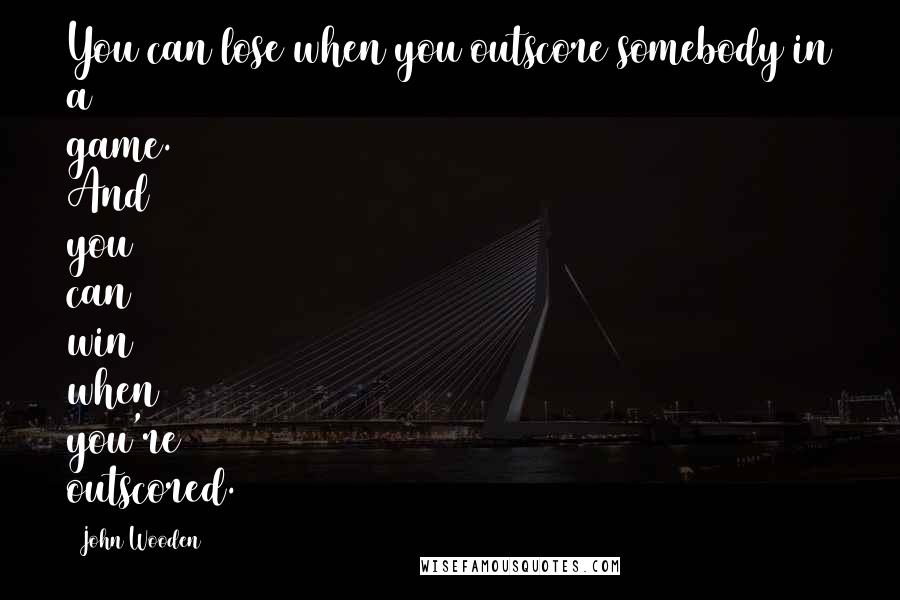 John Wooden Quotes: You can lose when you outscore somebody in a game. And you can win when you're outscored.