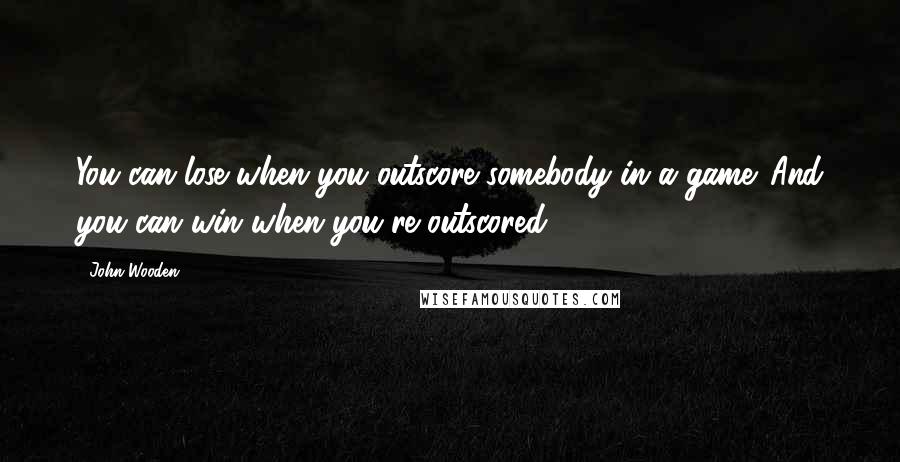 John Wooden Quotes: You can lose when you outscore somebody in a game. And you can win when you're outscored.