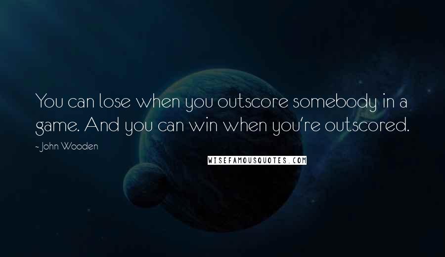 John Wooden Quotes: You can lose when you outscore somebody in a game. And you can win when you're outscored.