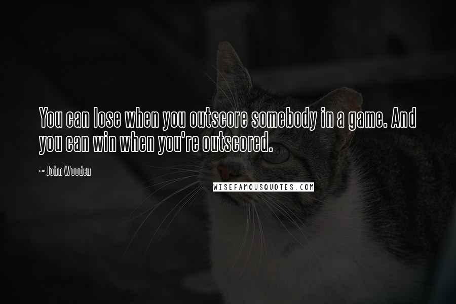 John Wooden Quotes: You can lose when you outscore somebody in a game. And you can win when you're outscored.