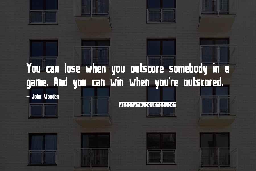 John Wooden Quotes: You can lose when you outscore somebody in a game. And you can win when you're outscored.