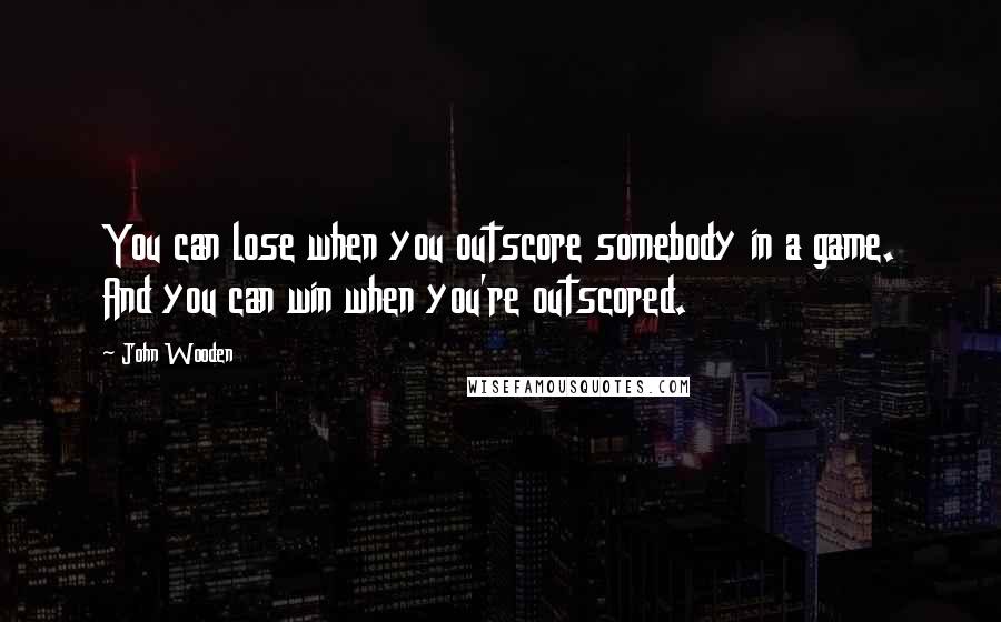 John Wooden Quotes: You can lose when you outscore somebody in a game. And you can win when you're outscored.