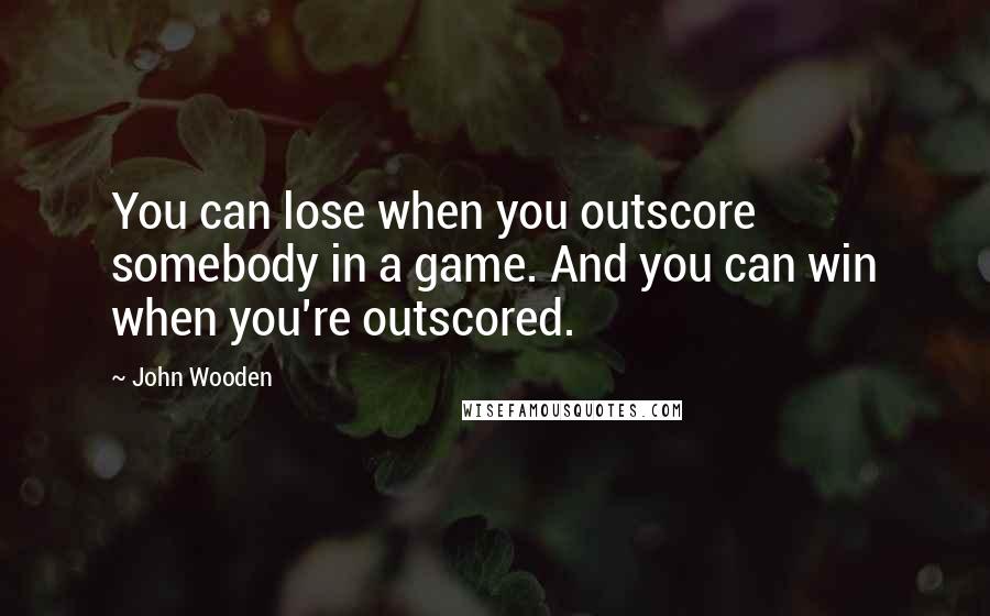 John Wooden Quotes: You can lose when you outscore somebody in a game. And you can win when you're outscored.