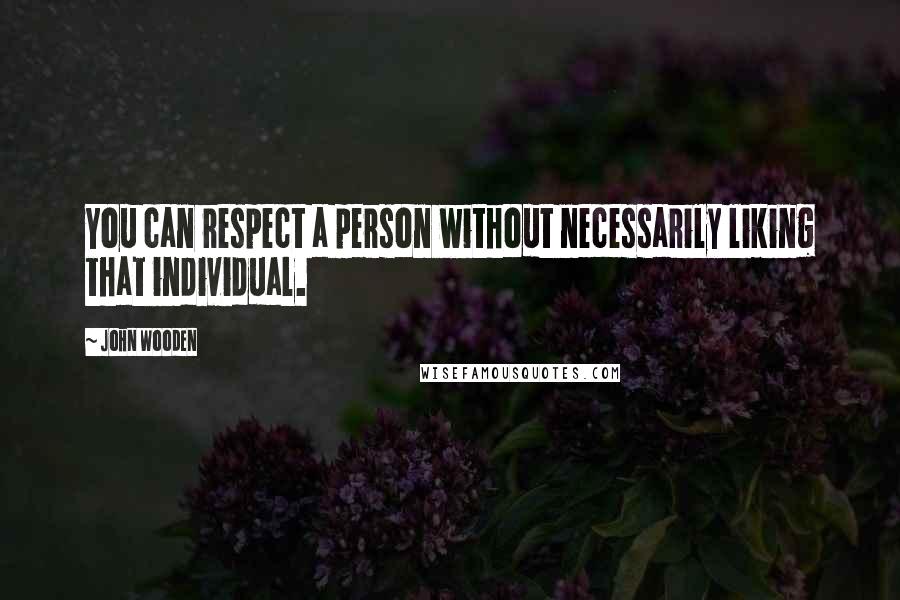 John Wooden Quotes: You can respect a person without necessarily liking that individual.