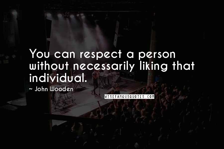 John Wooden Quotes: You can respect a person without necessarily liking that individual.