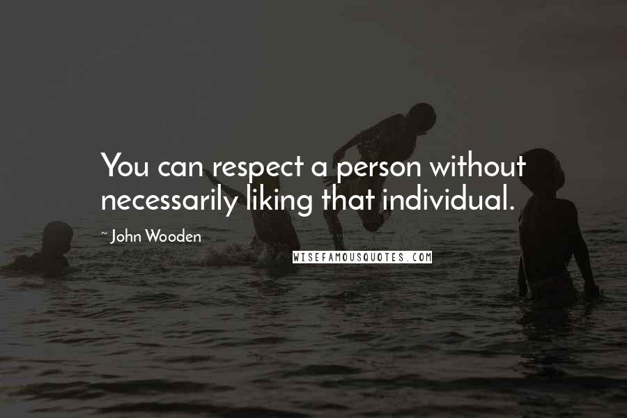 John Wooden Quotes: You can respect a person without necessarily liking that individual.