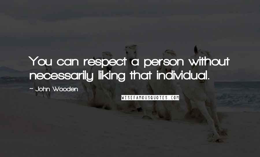John Wooden Quotes: You can respect a person without necessarily liking that individual.
