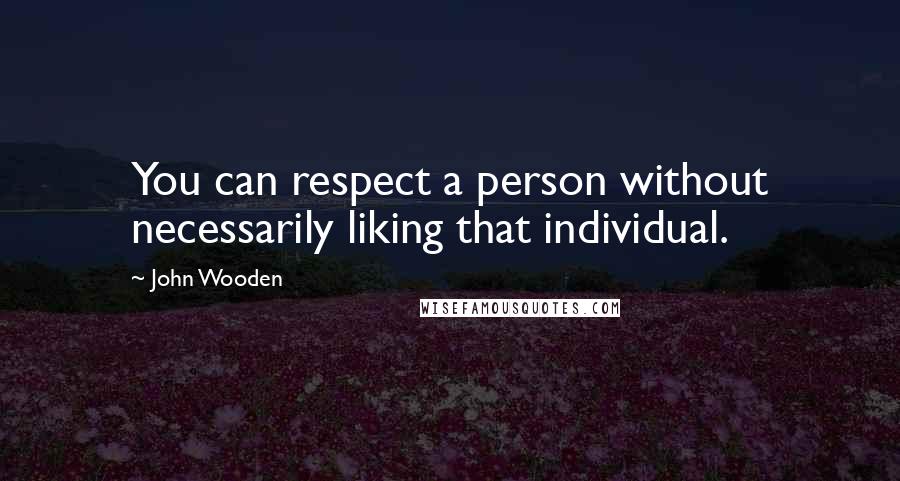 John Wooden Quotes: You can respect a person without necessarily liking that individual.