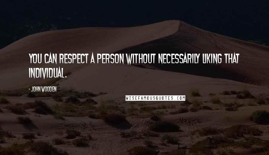 John Wooden Quotes: You can respect a person without necessarily liking that individual.