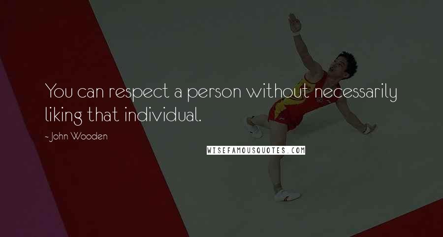 John Wooden Quotes: You can respect a person without necessarily liking that individual.