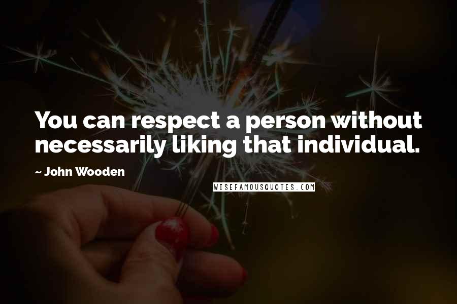 John Wooden Quotes: You can respect a person without necessarily liking that individual.