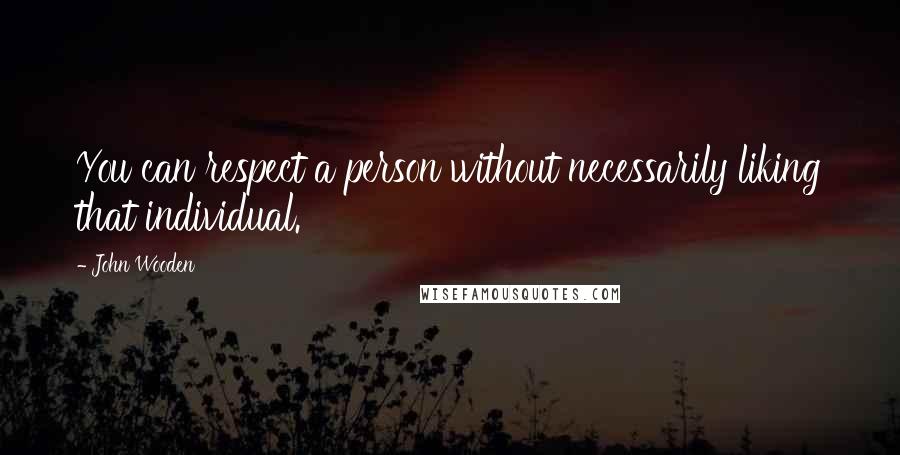 John Wooden Quotes: You can respect a person without necessarily liking that individual.