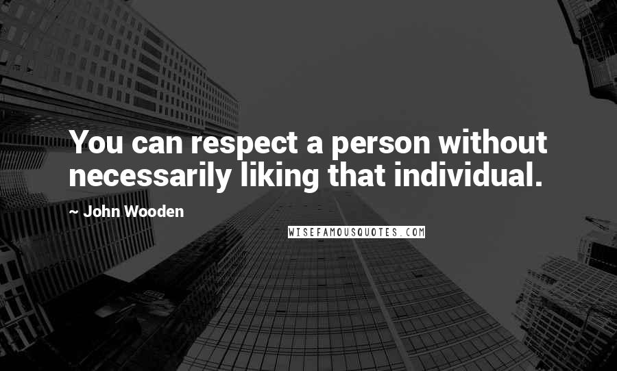 John Wooden Quotes: You can respect a person without necessarily liking that individual.