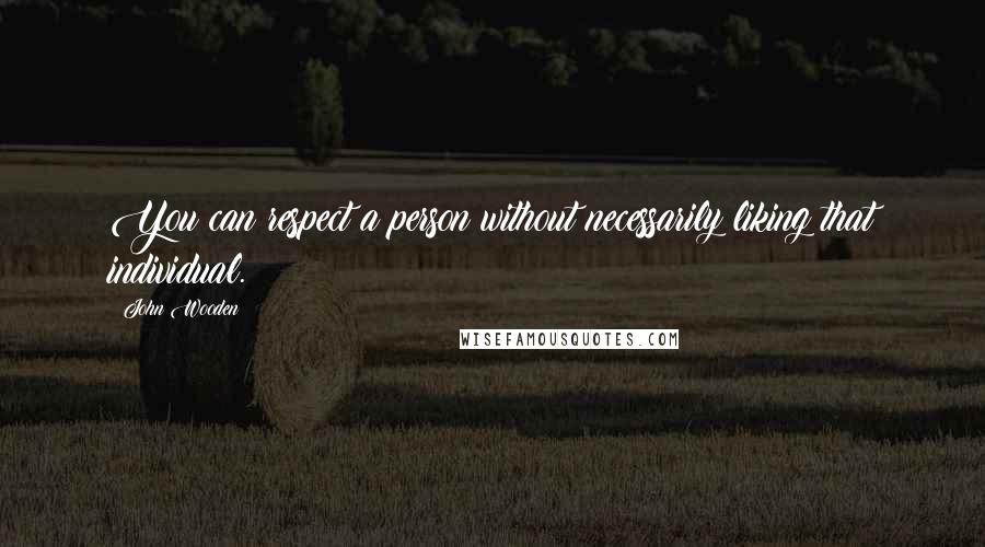 John Wooden Quotes: You can respect a person without necessarily liking that individual.