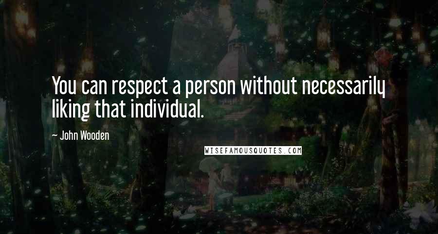 John Wooden Quotes: You can respect a person without necessarily liking that individual.