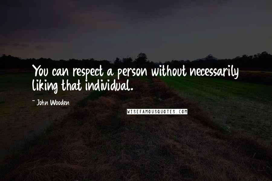 John Wooden Quotes: You can respect a person without necessarily liking that individual.