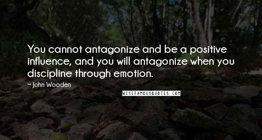 John Wooden Quotes: You cannot antagonize and be a positive influence, and you will antagonize when you discipline through emotion.