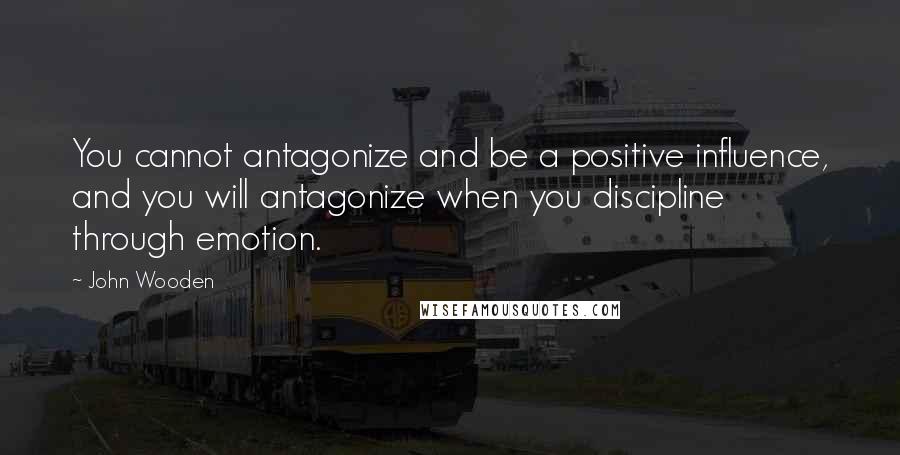 John Wooden Quotes: You cannot antagonize and be a positive influence, and you will antagonize when you discipline through emotion.