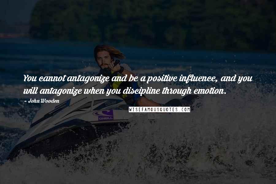 John Wooden Quotes: You cannot antagonize and be a positive influence, and you will antagonize when you discipline through emotion.