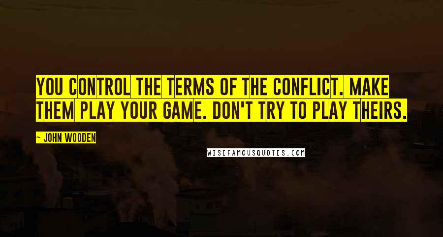 John Wooden Quotes: You control the terms of the conflict. Make them play your game. Don't try to play theirs.