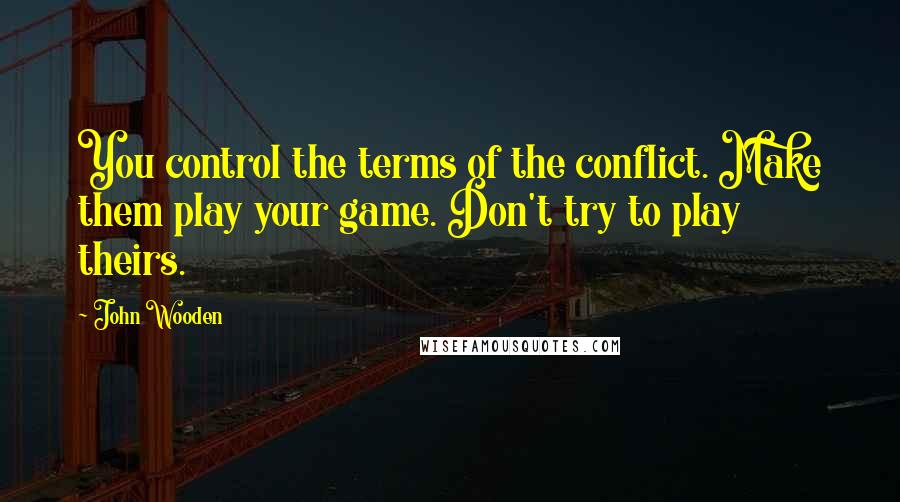 John Wooden Quotes: You control the terms of the conflict. Make them play your game. Don't try to play theirs.