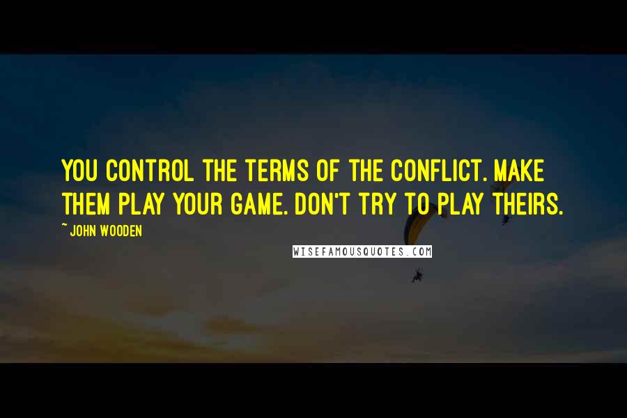 John Wooden Quotes: You control the terms of the conflict. Make them play your game. Don't try to play theirs.