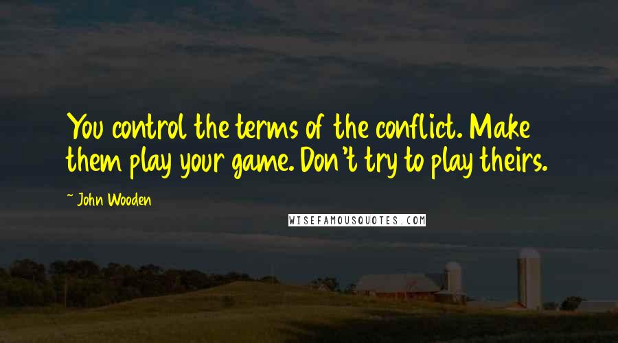 John Wooden Quotes: You control the terms of the conflict. Make them play your game. Don't try to play theirs.