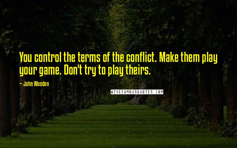 John Wooden Quotes: You control the terms of the conflict. Make them play your game. Don't try to play theirs.