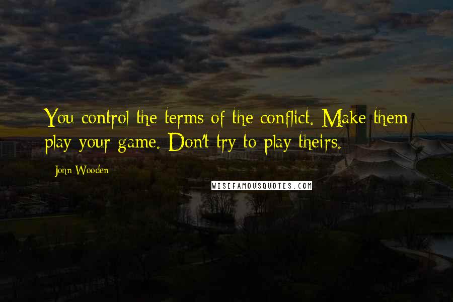 John Wooden Quotes: You control the terms of the conflict. Make them play your game. Don't try to play theirs.