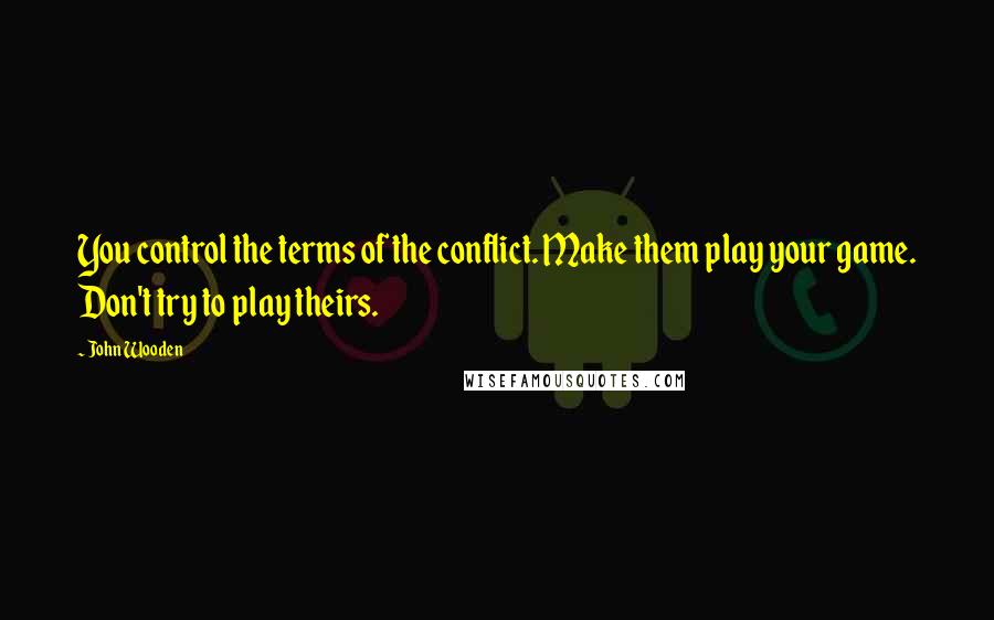 John Wooden Quotes: You control the terms of the conflict. Make them play your game. Don't try to play theirs.