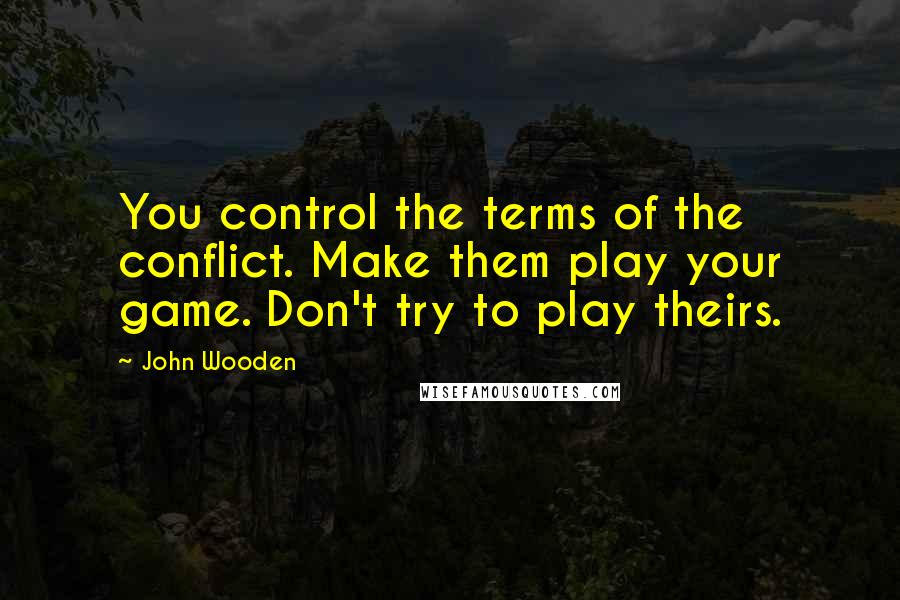 John Wooden Quotes: You control the terms of the conflict. Make them play your game. Don't try to play theirs.