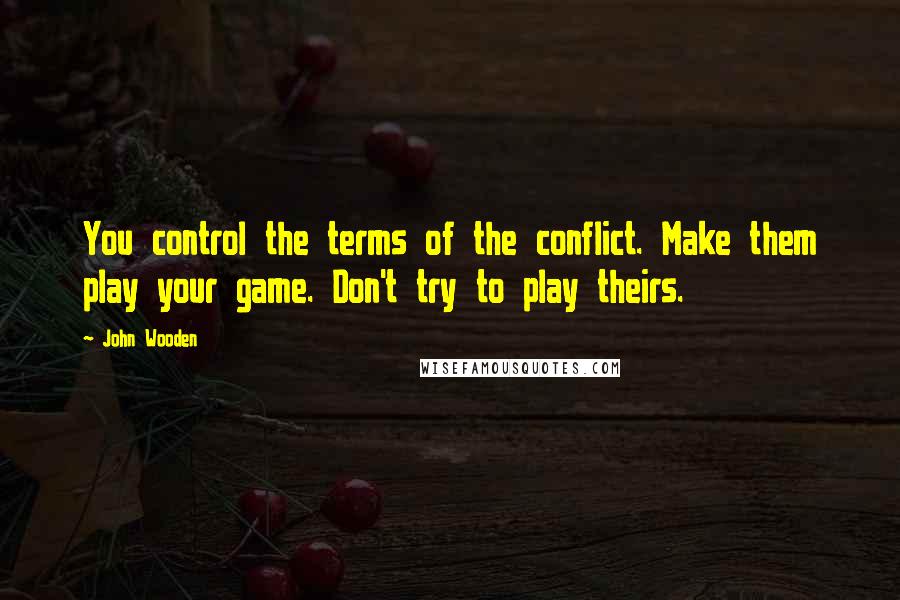 John Wooden Quotes: You control the terms of the conflict. Make them play your game. Don't try to play theirs.