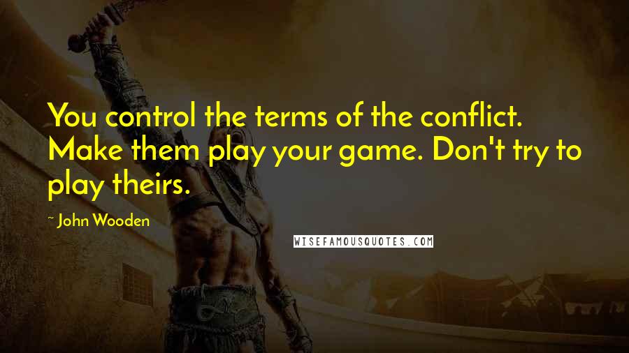 John Wooden Quotes: You control the terms of the conflict. Make them play your game. Don't try to play theirs.