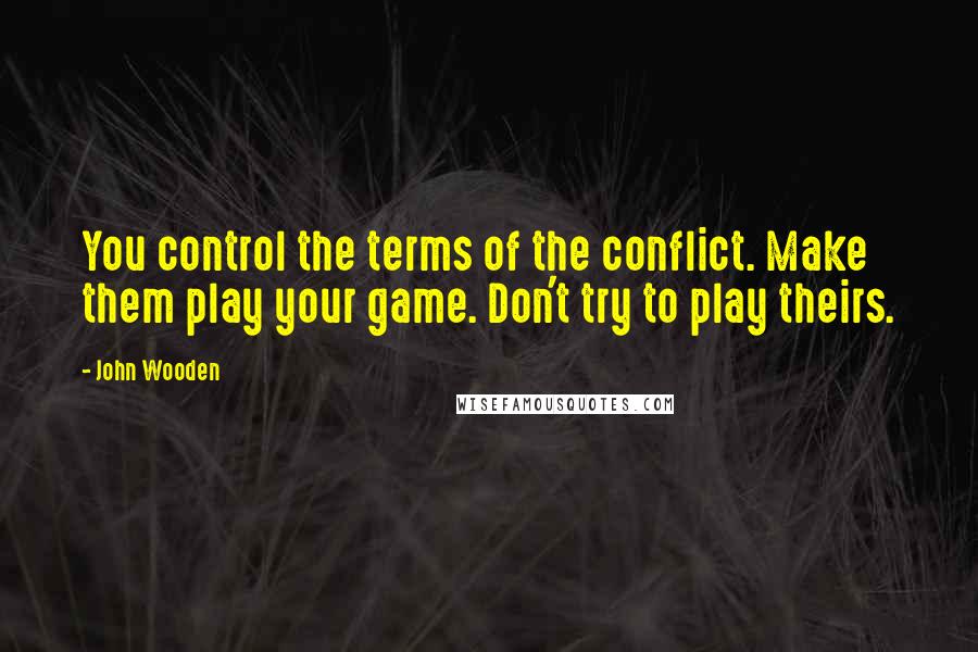 John Wooden Quotes: You control the terms of the conflict. Make them play your game. Don't try to play theirs.