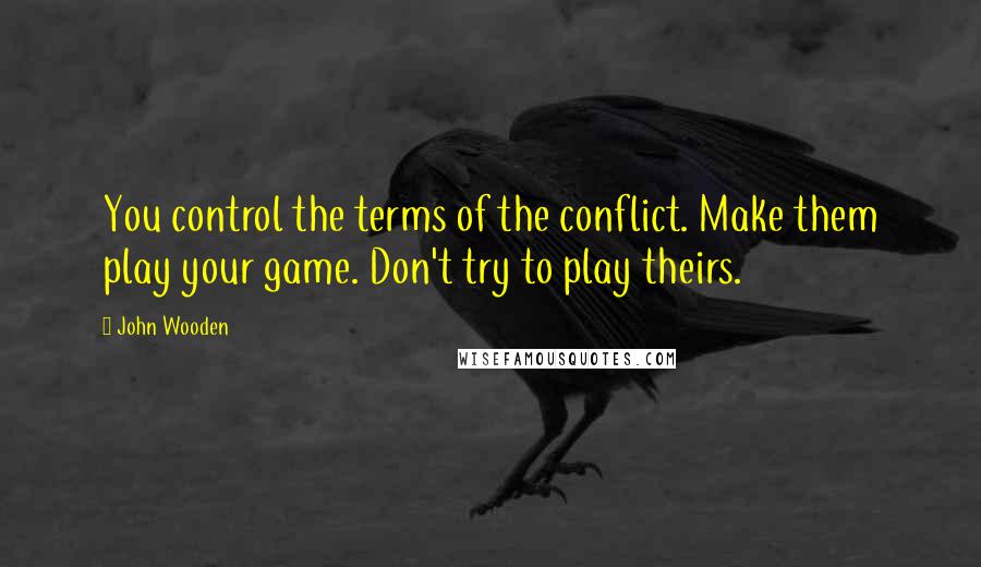 John Wooden Quotes: You control the terms of the conflict. Make them play your game. Don't try to play theirs.