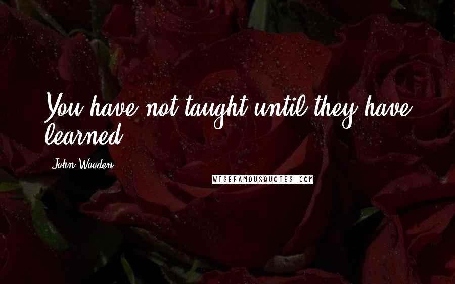 John Wooden Quotes: You have not taught until they have learned.
