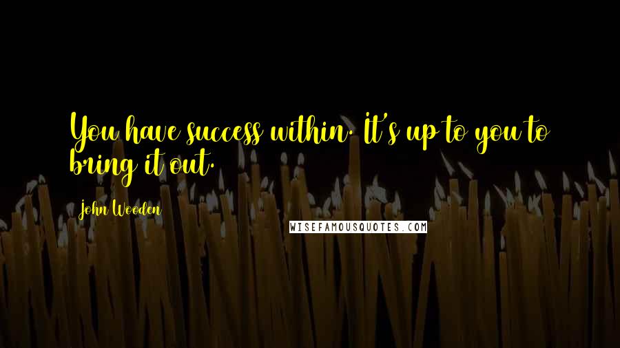 John Wooden Quotes: You have success within. It's up to you to bring it out.