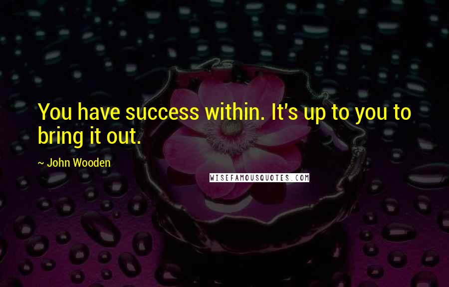 John Wooden Quotes: You have success within. It's up to you to bring it out.
