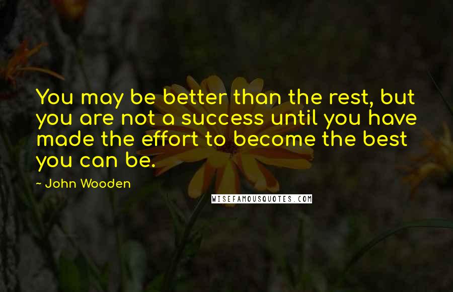 John Wooden Quotes: You may be better than the rest, but you are not a success until you have made the effort to become the best you can be.