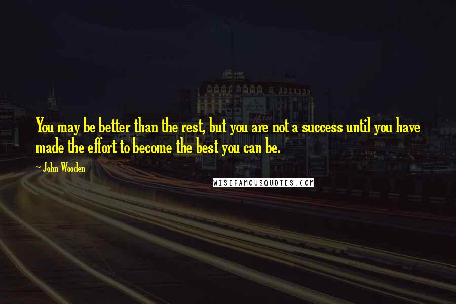 John Wooden Quotes: You may be better than the rest, but you are not a success until you have made the effort to become the best you can be.