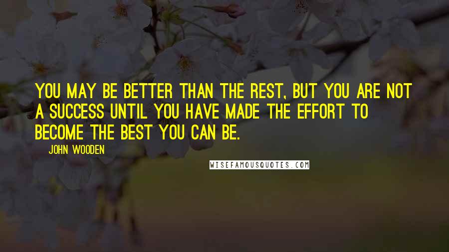 John Wooden Quotes: You may be better than the rest, but you are not a success until you have made the effort to become the best you can be.