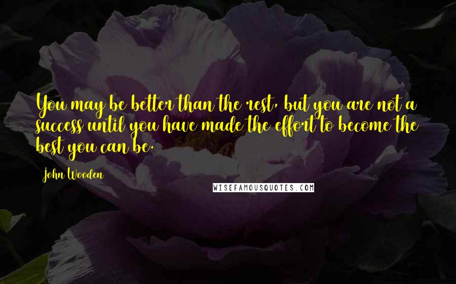 John Wooden Quotes: You may be better than the rest, but you are not a success until you have made the effort to become the best you can be.