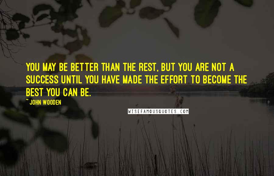 John Wooden Quotes: You may be better than the rest, but you are not a success until you have made the effort to become the best you can be.