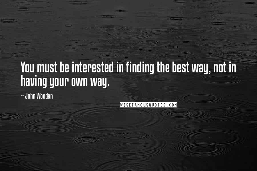 John Wooden Quotes: You must be interested in finding the best way, not in having your own way.